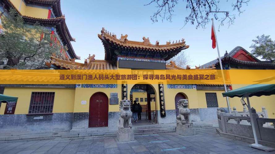 遵义到澳门渔人码头大型旅游团：探寻海岛风光与美食盛宴之旅