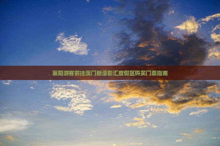 襄阳游客前往澳门新濠影汇度假区购买门票指南