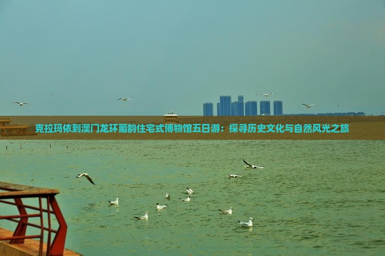 克拉玛依到澳门龙环葡韵住宅式博物馆五日游：探寻历史文化与自然风光之旅