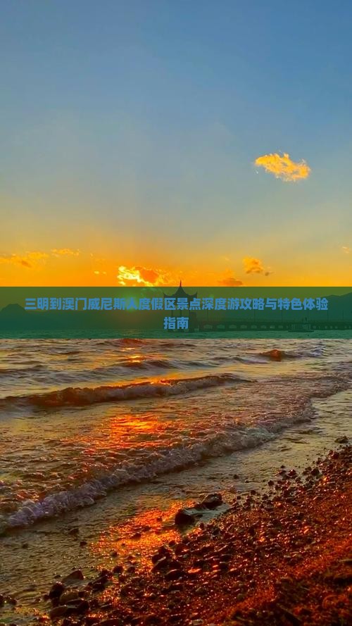 三明到澳门威尼斯人度假区景点深度游攻略与特色体验指南