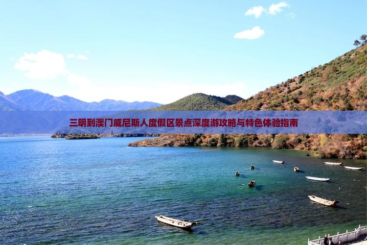 三明到澳门威尼斯人度假区景点深度游攻略与特色体验指南