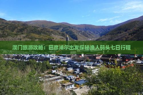 澳门旅游攻略：巴彦淖尔出发探秘渔人码头七日行程