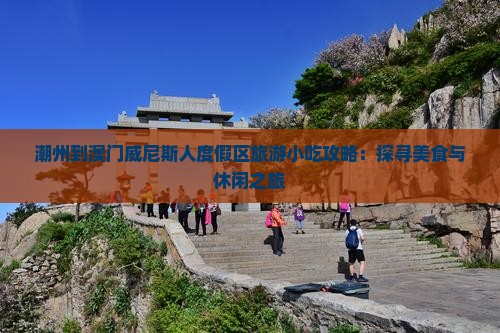 潮州到澳门威尼斯人度假区旅游小吃攻略：探寻美食与休闲之旅