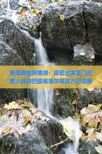 港澳两地风情游：德宏出发澳门巴黎人畅游巴黎埃菲尔铁塔六日攻略