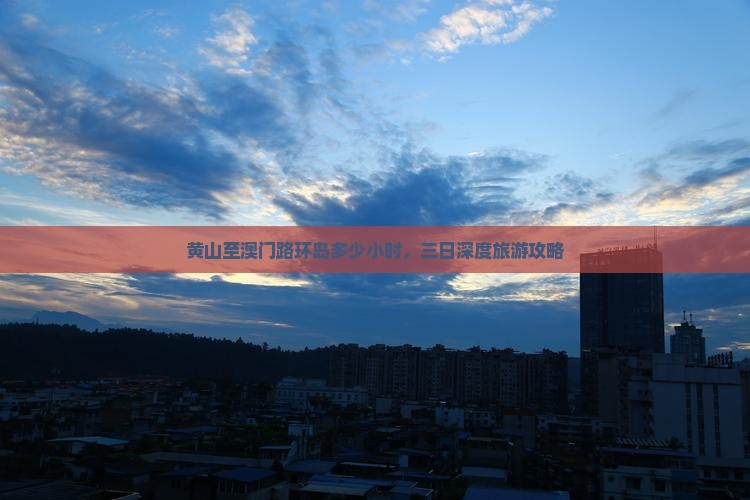 黄山至澳门路环岛多少小时，三日深度旅游攻略