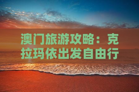 澳门旅游攻略：克拉玛依出发自由行指南