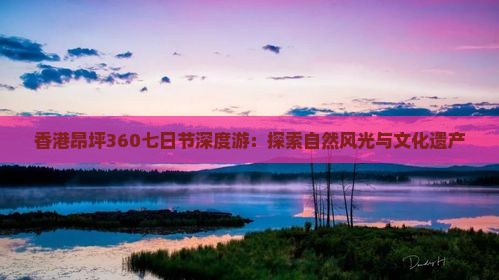 香港昂坪360七日节深度游：探索自然风光与文化遗产