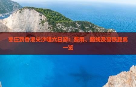 枣庄到香港尖沙咀六日游：费用、路线及高铁距离一览