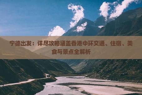 宁德出发：详尽攻略涵盖香港中环交通、住宿、美食与景点全解析