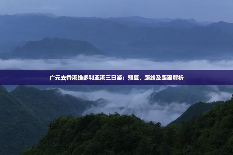 广元去香港维多利亚港三日游：预算、路线及距离解析