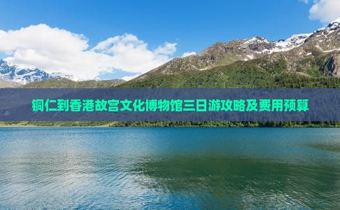 铜仁到香港故宫文化博物馆三日游攻略及费用预算