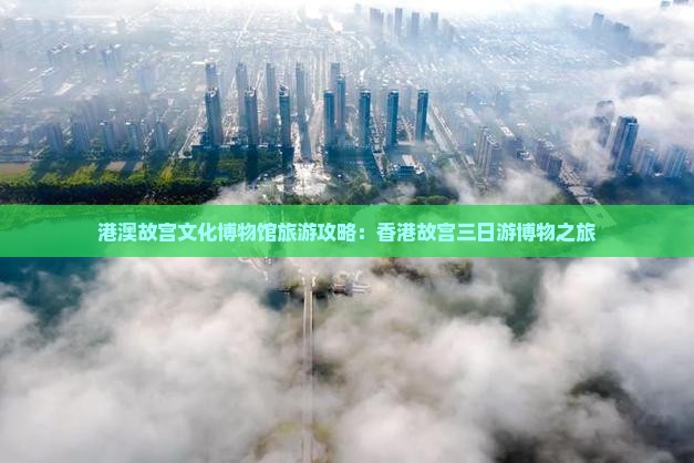 港澳故宫文化博物馆旅游攻略：香港故宫三日游博物之旅