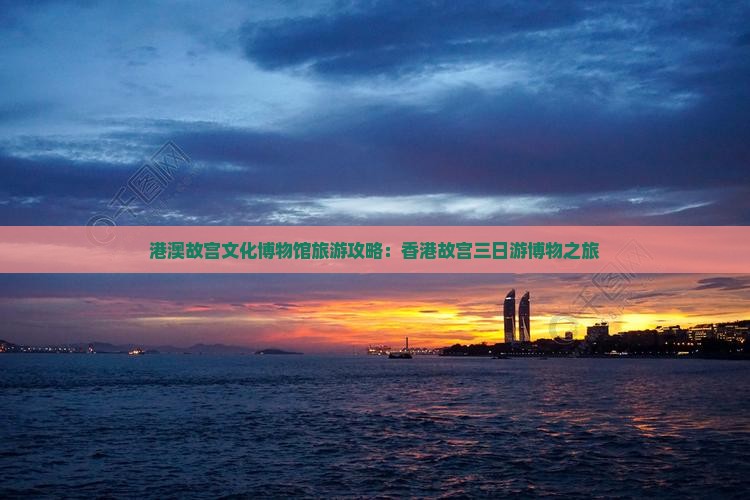 港澳故宫文化博物馆旅游攻略：香港故宫三日游博物之旅