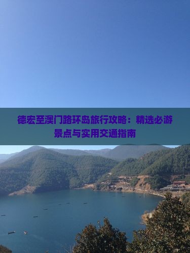 德宏至澳门路环岛旅行攻略：精选必游景点与实用交通指南