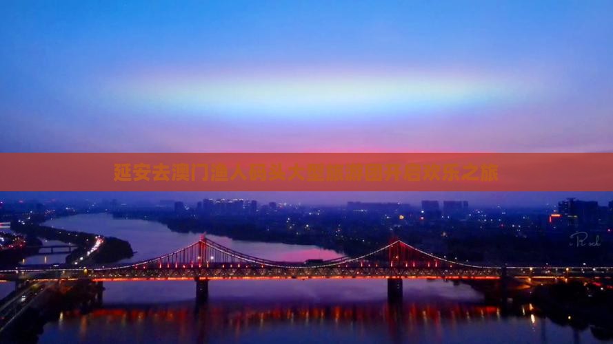 延安去澳门渔人码头大型旅游团开启欢乐之旅