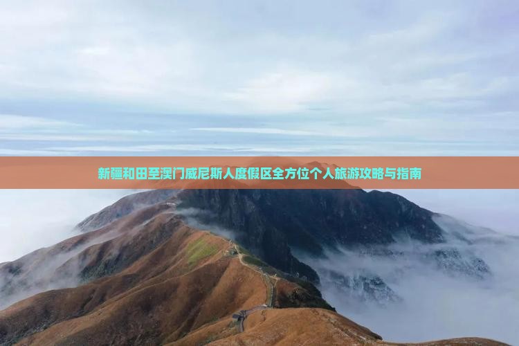 新疆和田至澳门威尼斯人度假区全方位个人旅游攻略与指南