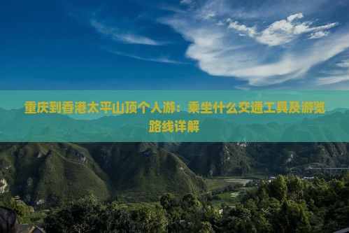 重庆到香港太平山顶个人游：乘坐什么交通工具及游览路线详解