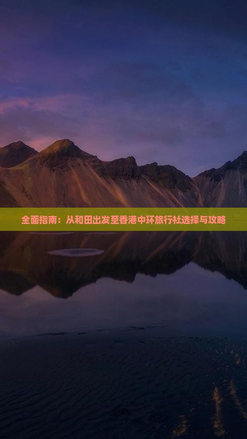 全面指南：从和田出发至香港中环旅行社选择与攻略