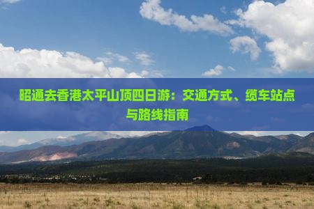 昭通去香港太平山顶四日游：交通方式、缆车站点与路线指南
