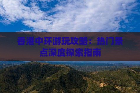 香港中环游玩攻略：热门景点深度探索指南