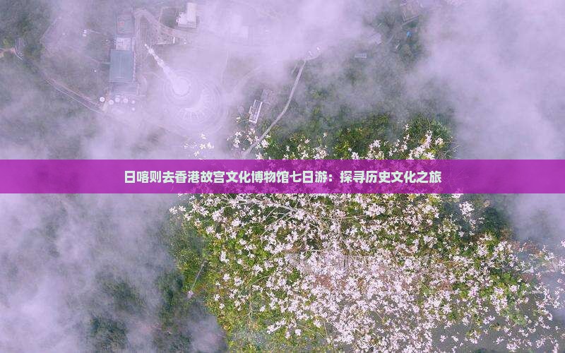 日喀则去香港故宫文化博物馆七日游：探寻历史文化之旅