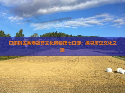 日喀则去香港故宫文化博物馆七日游：探寻历史文化之旅