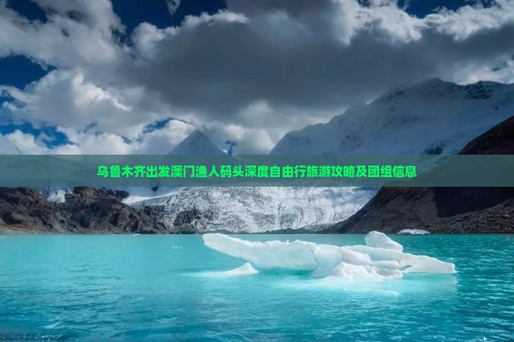 乌鲁木齐出发澳门渔人码头深度自由行旅游攻略及团组信息