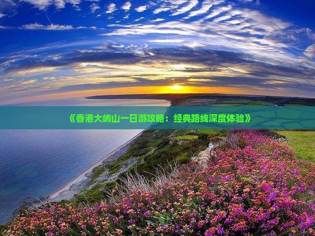《香港大屿山一日游攻略：经典路线深度体验》