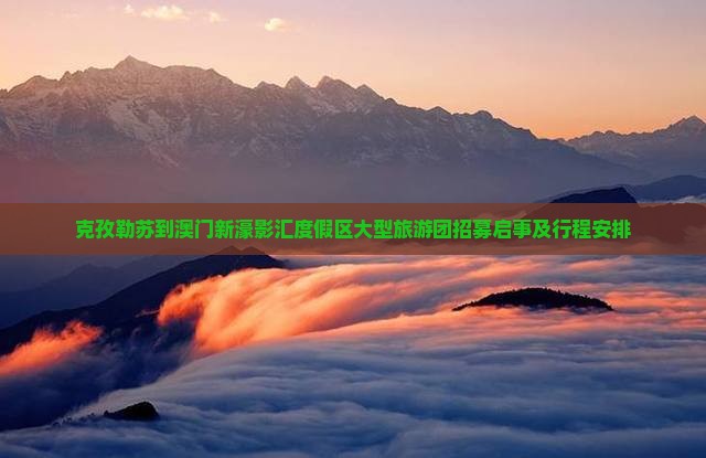 克孜勒苏到澳门新濠影汇度假区大型旅游团招募启事及行程安排