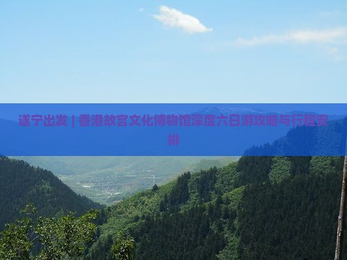 遂宁出发 | 香港故宫文化博物馆深度六日游攻略与行程安排