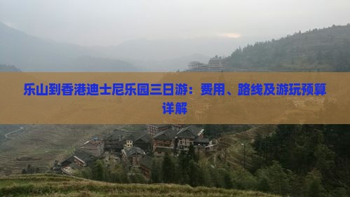 乐山到香港迪士尼乐园三日游：费用、路线及游玩预算详解