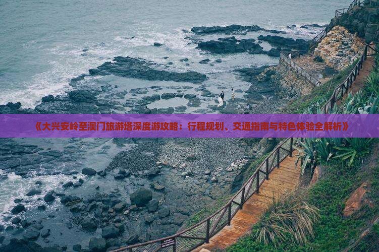 《大兴安岭至澳门旅游塔深度游攻略：行程规划、交通指南与特色体验全解析》