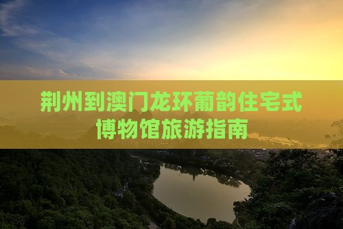 荆州到澳门龙环葡韵住宅式博物馆旅游指南