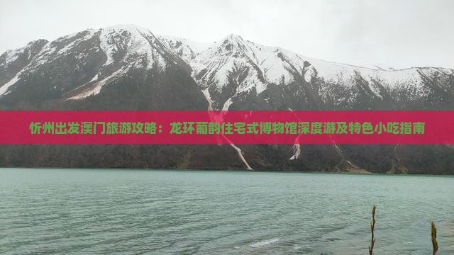 忻州出发澳门旅游攻略：龙环葡韵住宅式博物馆深度游及特色小吃指南