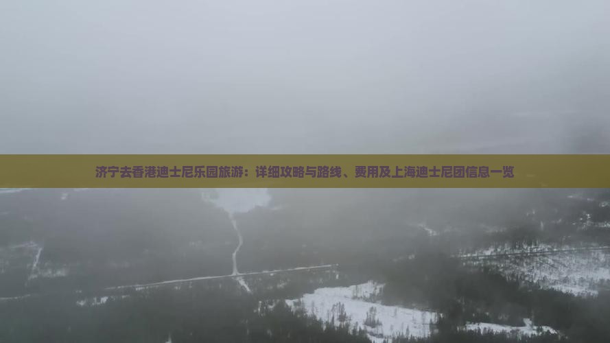 济宁去香港迪士尼乐园旅游：详细攻略与路线、费用及上海迪士尼团信息一览