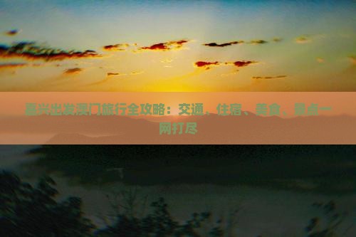 嘉兴出发澳门旅行全攻略：交通、住宿、美食、景点一网打尽