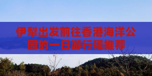 伊犁出发前往香港海洋公园的一日游行程推荐
