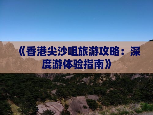 《香港尖沙咀旅游攻略：深度游体验指南》