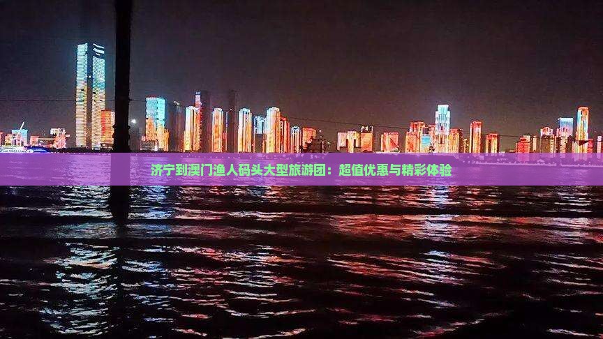 济宁到澳门渔人码头大型旅游团：超值优惠与精彩体验
