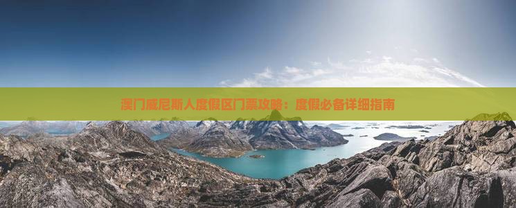 澳门威尼斯人度假区门票攻略：度假必备详细指南