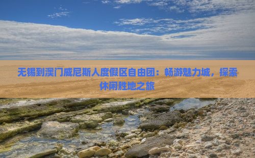 无锡到澳门威尼斯人度假区自由团：畅游魅力城，探索休闲胜地之旅