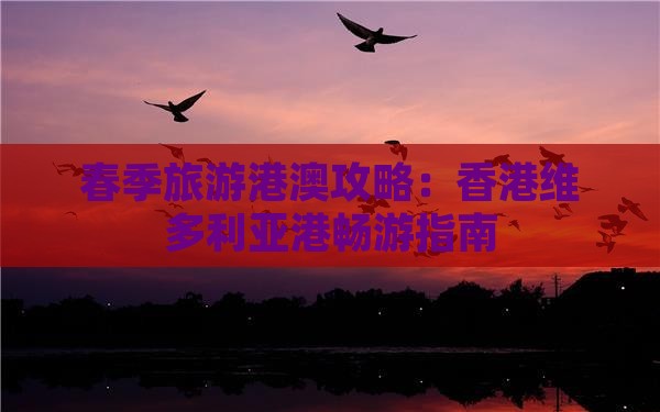 春季旅游港澳攻略：香港维多利亚港畅游指南