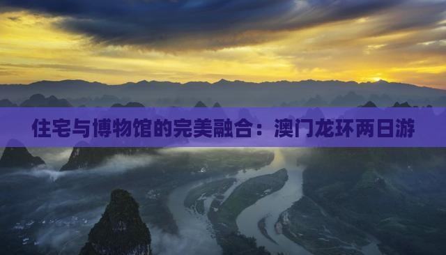 住宅与博物馆的完美融合：澳门龙环两日游