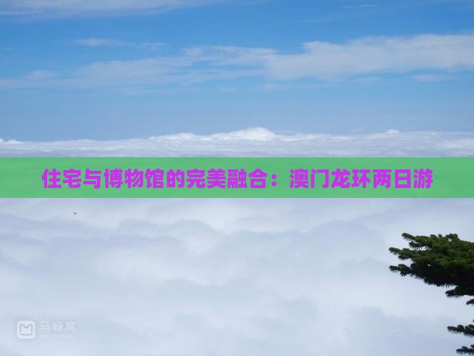 住宅与博物馆的完美融合：澳门龙环两日游