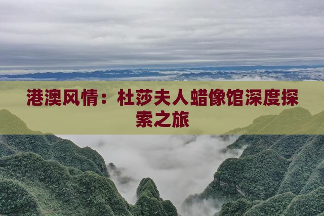 港澳风情：杜莎夫人蜡像馆深度探索之旅
