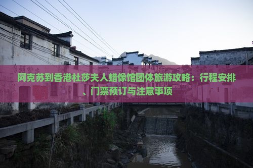 阿克苏到香港杜莎夫人蜡像馆团体旅游攻略：行程安排、门票预订与注意事项