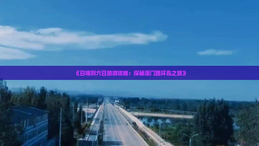 《日喀则六日旅游攻略：探秘澳门路环岛之旅》
