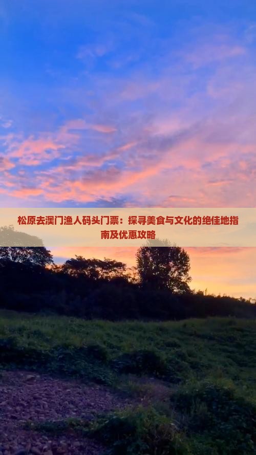 松原去澳门渔人码头门票：探寻美食与文化的绝佳地指南及优惠攻略