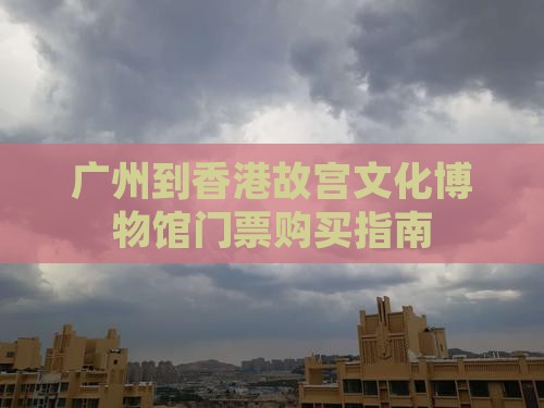 广州到香港故宫文化博物馆门票购买指南