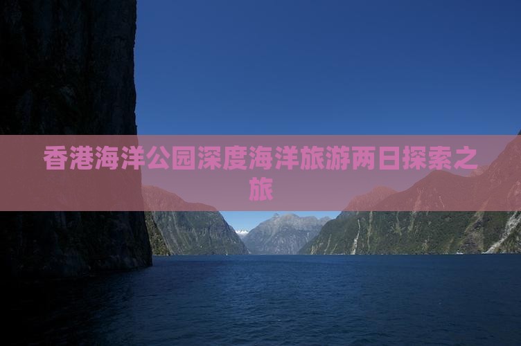 香港海洋公园深度海洋旅游两日探索之旅
